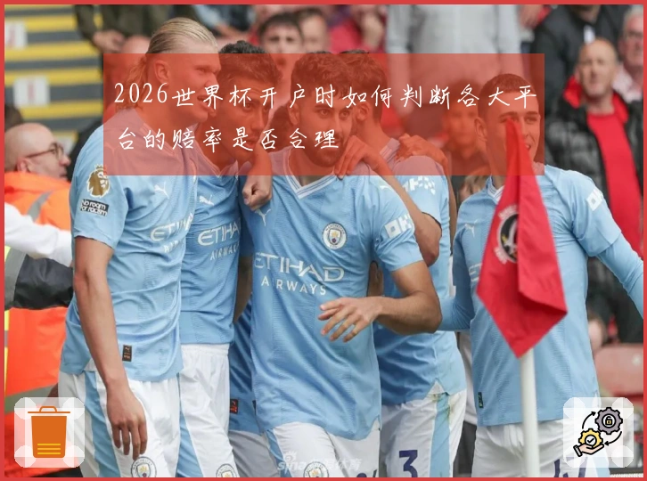 2026世界杯开户时如何判断各大平台的赔率是否合理