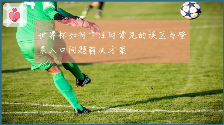 世界杯如何下注时常见的误区与登录入口问题解决方案