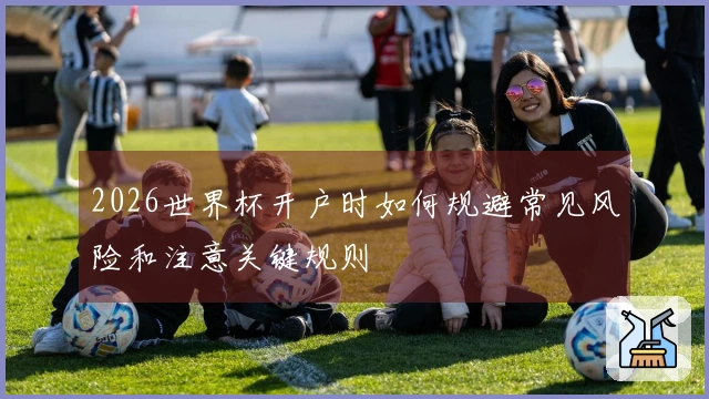 2026世界杯开户时如何规避常见风险和注意关键规则