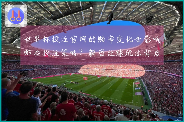 世界杯投注官网的赔率变化会影响哪些投注策略？解密让球玩法背后的关键点
