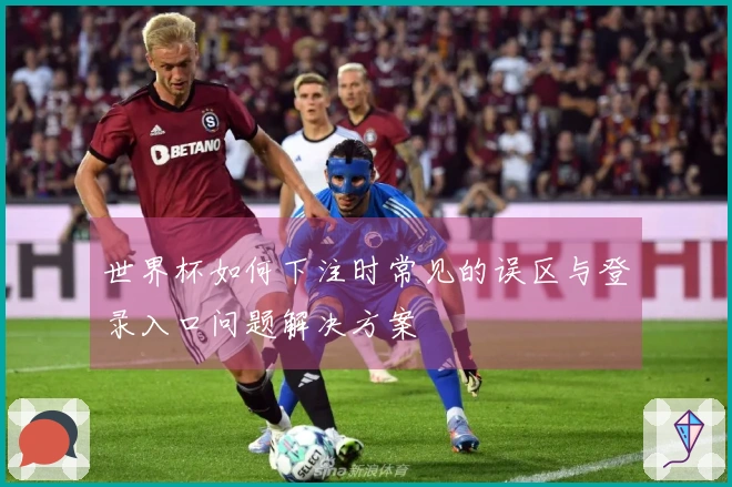 世界杯如何下注时常见的误区与登录入口问题解决方案