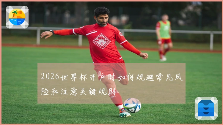 2026世界杯开户时如何规避常见风险和注意关键规则