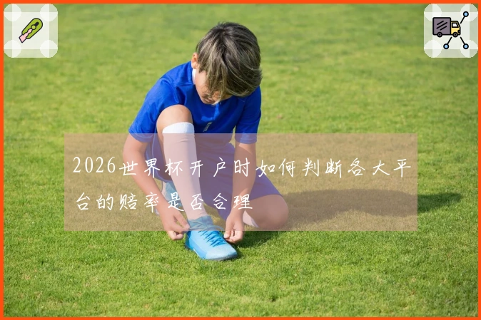 2026世界杯开户时如何判断各大平台的赔率是否合理