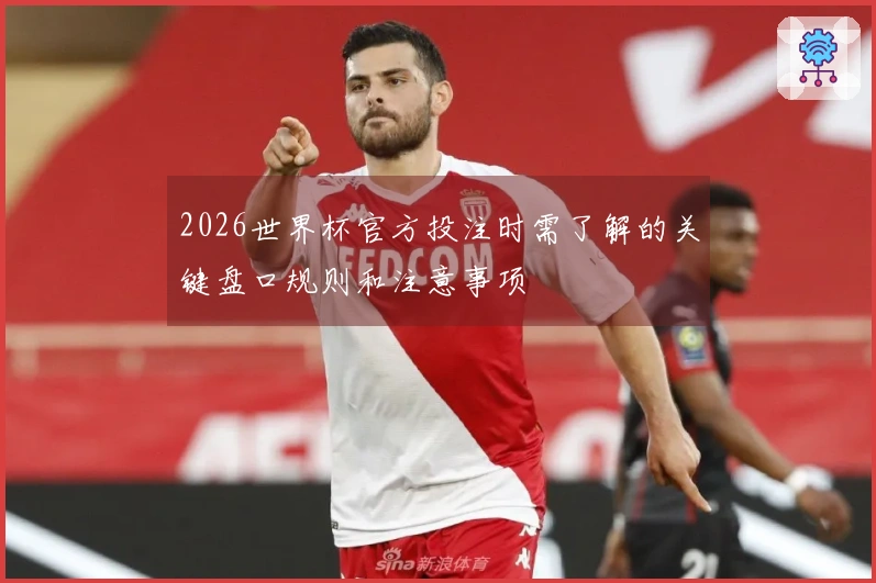 2026世界杯官方投注时需了解的关键盘口规则和注意事项
