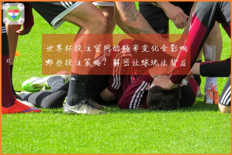 世界杯投注官网的赔率变化会影响哪些投注策略？解密让球玩法背后的关键点